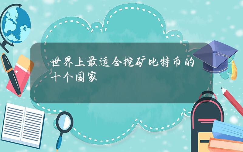 世界上最适合挖矿比特币的十个国家