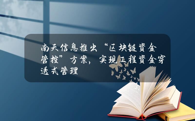 南天信息推出“区块链+资金管控”方案，实现工程资金穿透式管理