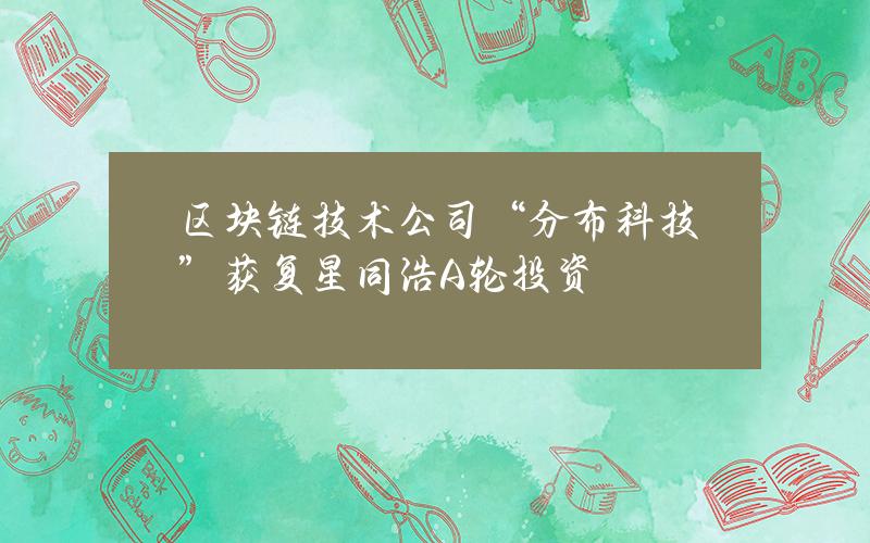区块链技术公司“分布科技”获复星同浩A轮投资