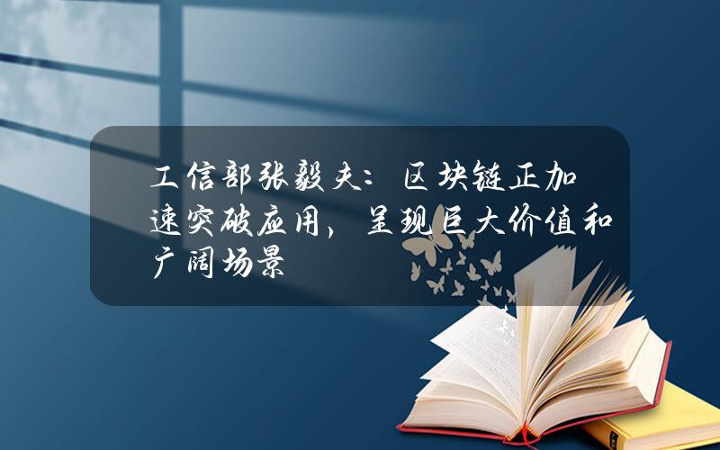 工信部张毅夫：区块链正加速突破应用，呈现巨大价值和广阔场景
