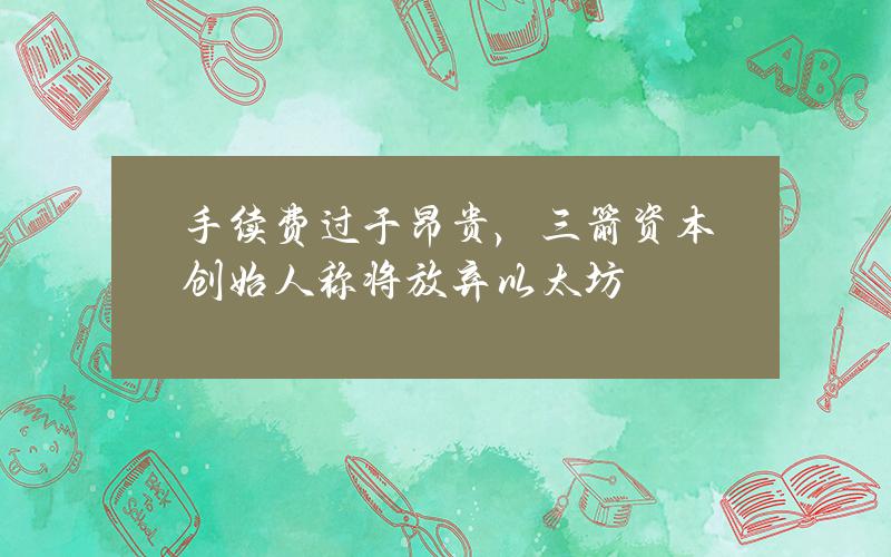 手续费过于昂贵，三箭资本创始人称将放弃以太坊