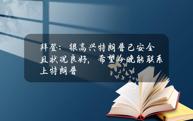 拜登：很高兴特朗普已安全且状况良好，希望今晚能联系上特朗普