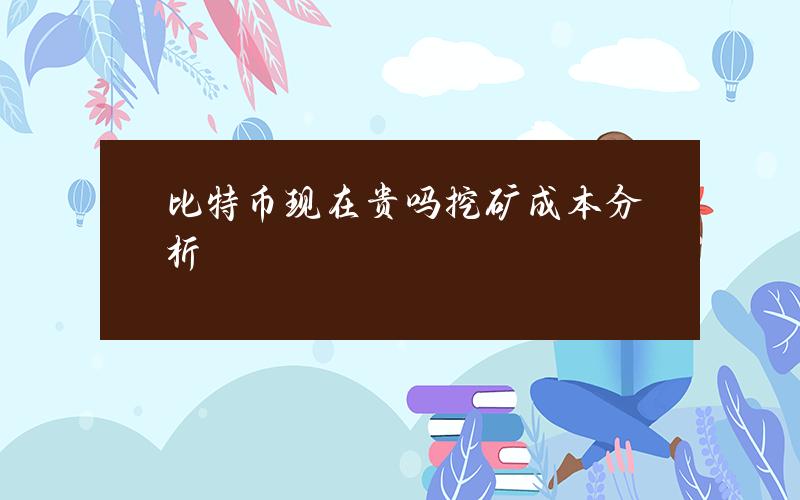比特币现在贵吗？挖矿成本分析