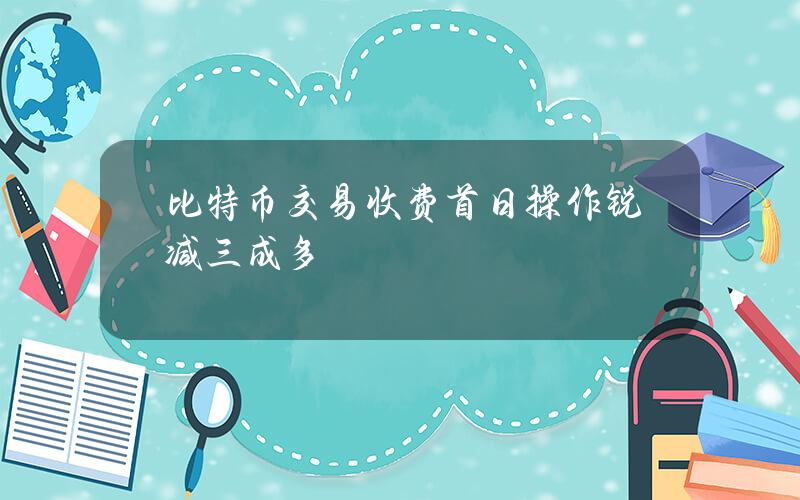 比特币交易收费首日 操作锐减三成多
