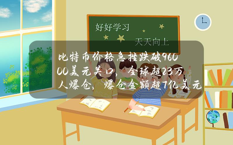 比特币价格急挫跌破96000美元关口，全球超23万人爆仓，爆仓金额超7亿美元