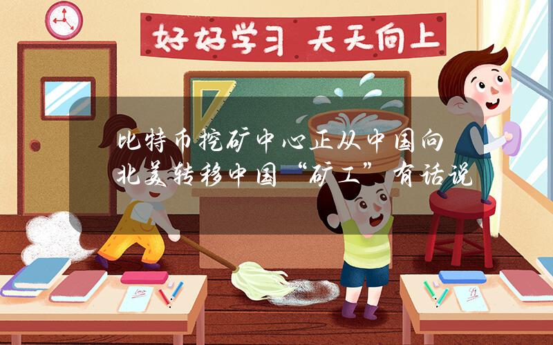 比特币挖矿中心正从中国向北美转移？中国“矿工”有话说