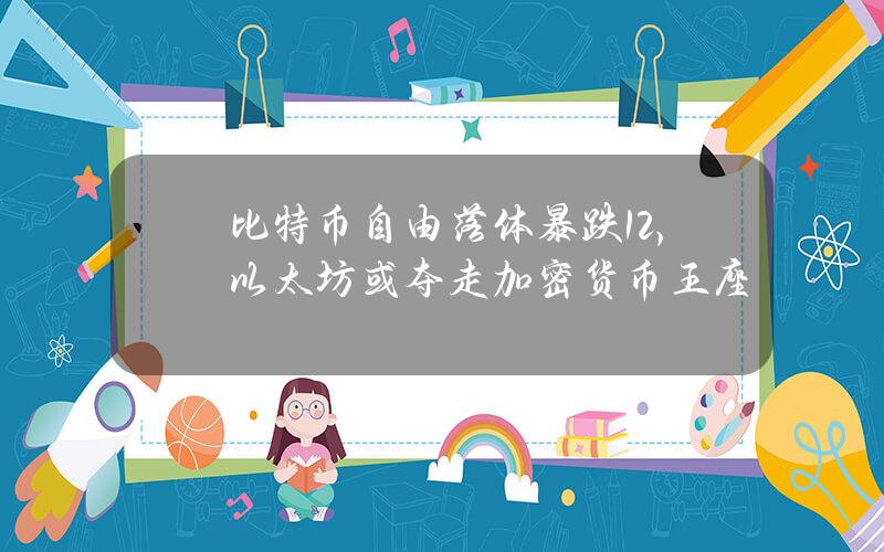 比特币自由落体暴跌12%，以太坊或夺走加密货币王座