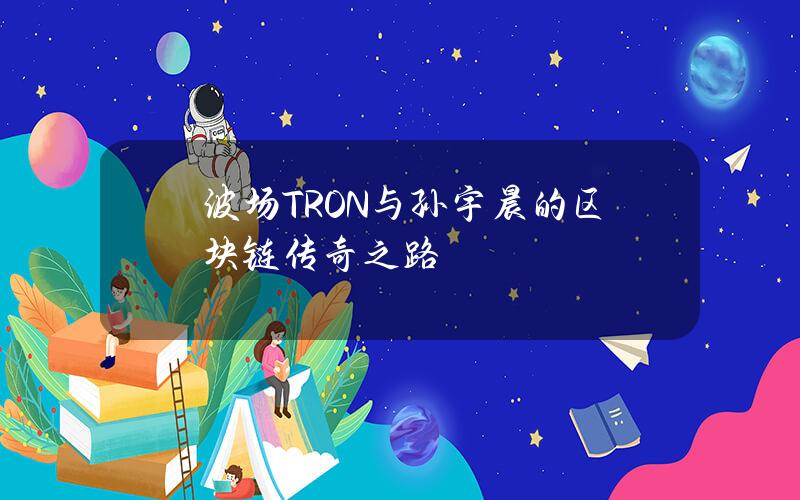 波场TRON与孙宇晨的区块链传奇之路