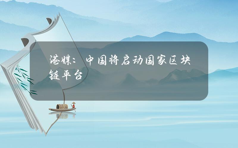 港媒：中国将启动国家区块链平台