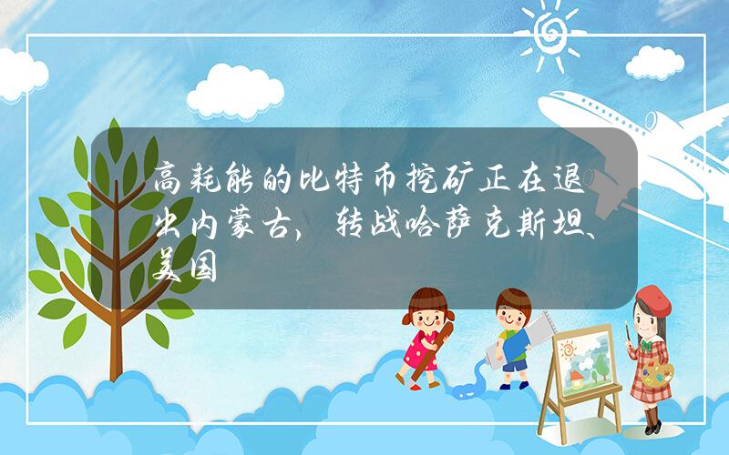 高耗能的比特币挖矿正在退出内蒙古，转战哈萨克斯坦、美国？