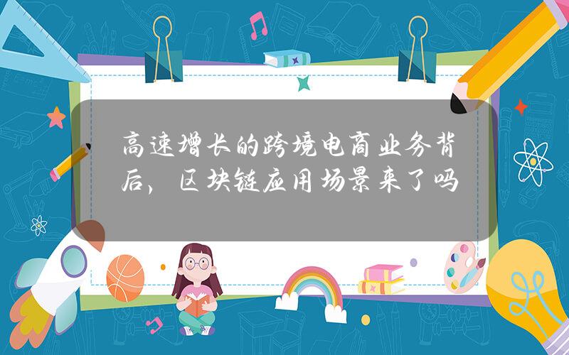 高速增长的跨境电商业务背后，区块链应用场景来了吗？