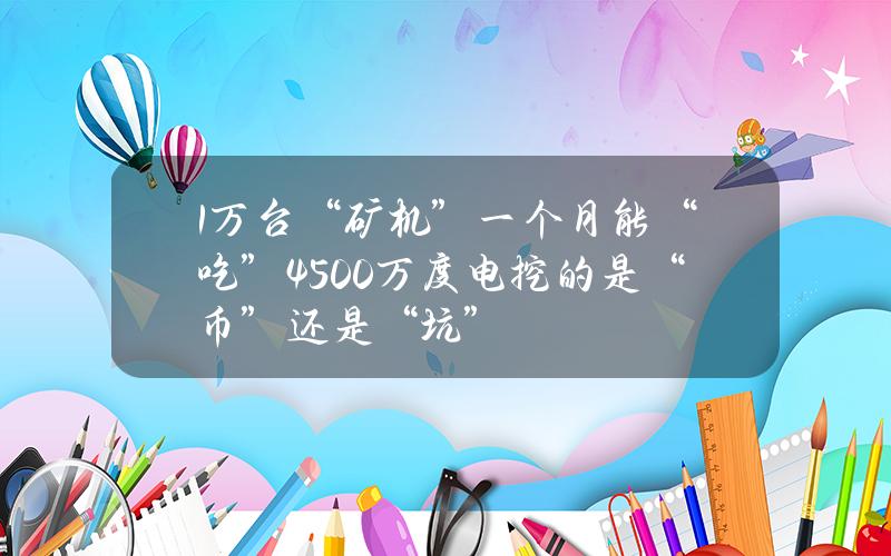 1万台“矿机”一个月能“吃”4500万度电挖的是“币”还是“坑”？