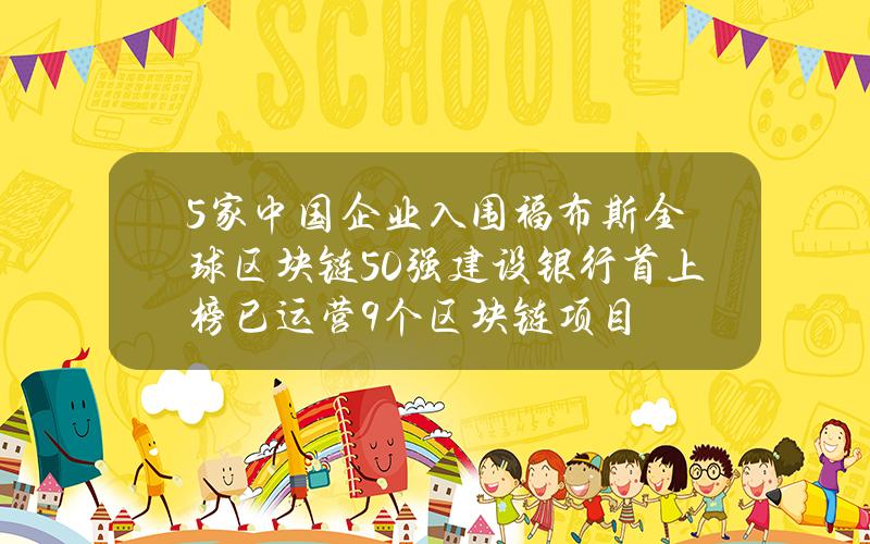 5家中国企业入围福布斯全球区块链50强 建设银行首上榜已运营9个区块链项目