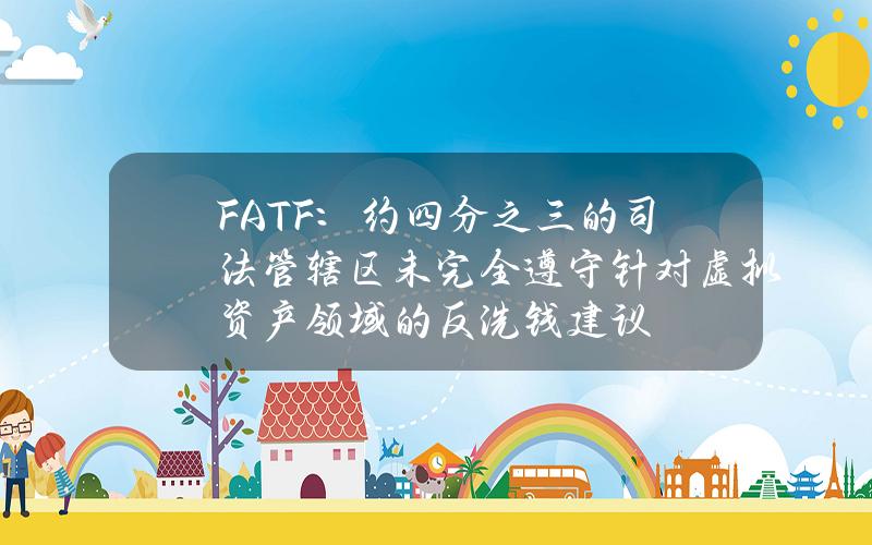 FATF：约四分之三的司法管辖区未完全遵守针对虚拟资产领域的反洗钱建议