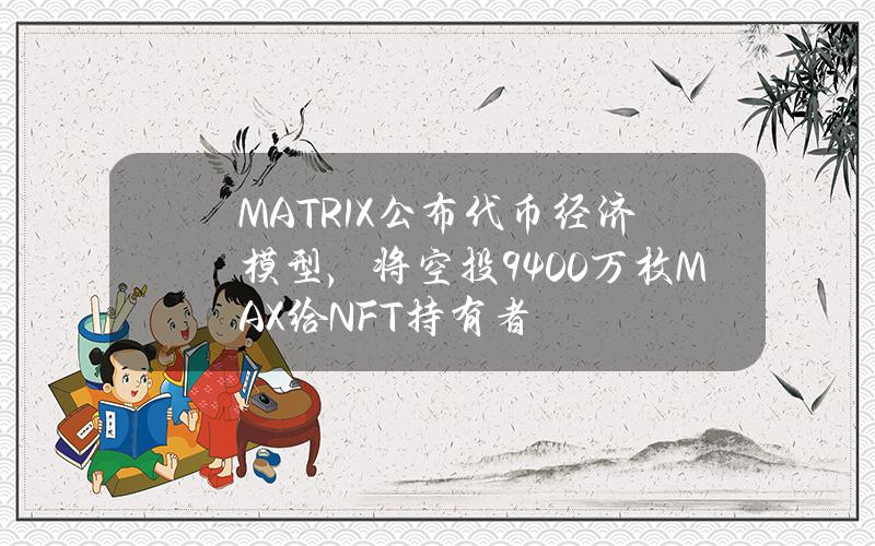 MATR1X公布代币经济模型，将空投9400万枚MAX给NFT持有者