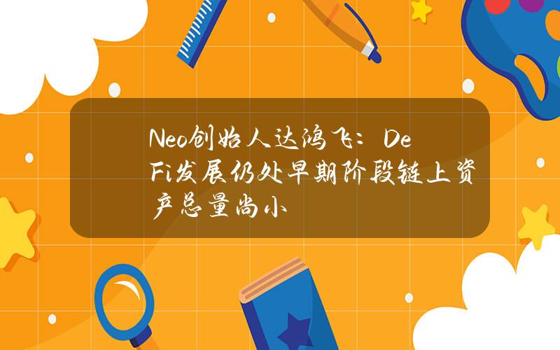 Neo创始人达鸿飞：DeFi发展仍处早期阶段 链上资产总量尚小