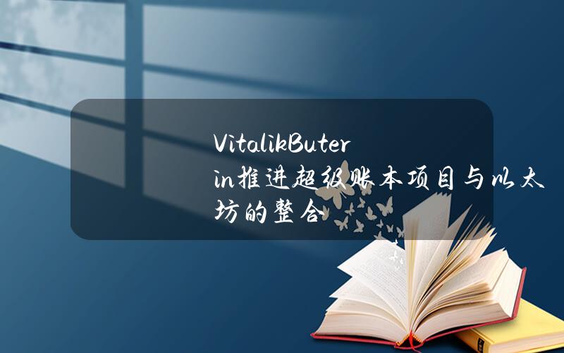 Vitalik Buterin推进超级账本项目与以太坊的整合